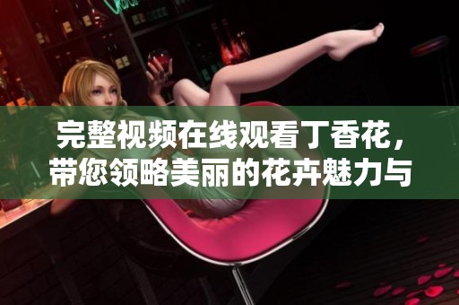 完整视频在线观看**花，带您领略美丽的花卉魅力与精彩瞬间