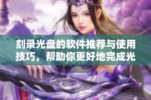 刻录光盘的软件推荐与使用技巧，帮助你更好地完成光盘刻录任务