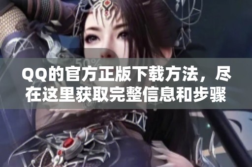 QQ的官方正版下载方法，尽在这里获取完整信息和步骤