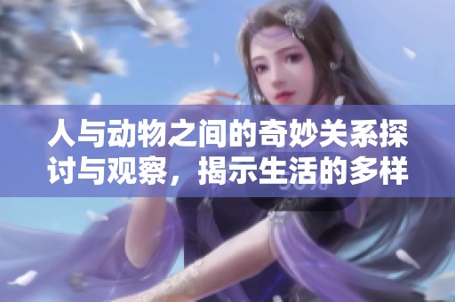 人与动物之间的奇妙关系探讨与观察，揭示生活的多样性与和谐。