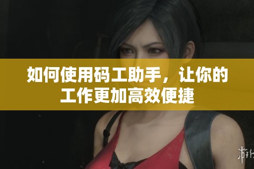 如何使用码工助手，让你的工作更加高效便捷