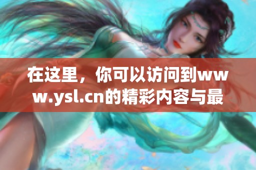 在这里，你可以访问到www.ysl.cn的精彩内容与最新资讯。千万不要错过！