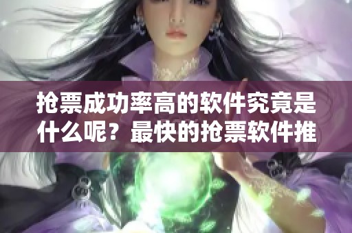 抢票成功率高的软件究竟是什么呢？最快的抢票软件推荐给你！