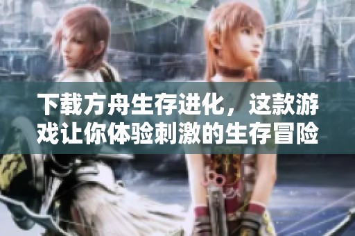 下载方舟生存进化，这款游戏让你体验刺激的生存冒险生活
