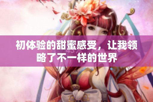 初体验的甜蜜感受，让我领略了不一样的世界