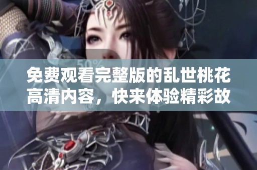 免费观看完整版的乱世桃花高清内容，快来体验精彩故事吧