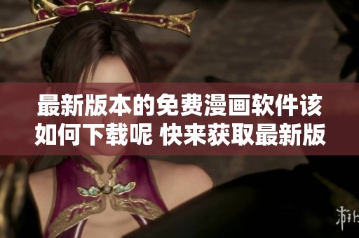 最新版本的免费漫画软件该如何下载呢 快来获取最新版的漫画免费资源吧