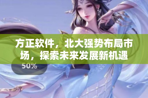 方正软件，北大强势布局市场，探索未来发展新机遇