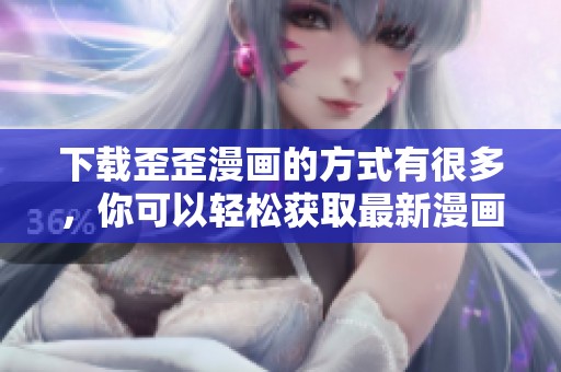 下载歪歪漫画的方式有很多，你可以轻松获取最新漫画资源