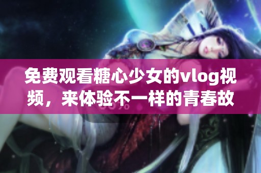 免费观看糖心少女的vlog视频，来体验不一样的青春故事吧