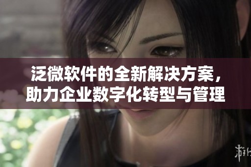 泛微软件的全新解决方案，助力企业数字化转型与管理效率提升