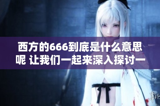 西方的666到底是什么意思呢 让我们一起来深入探讨一下这个概念