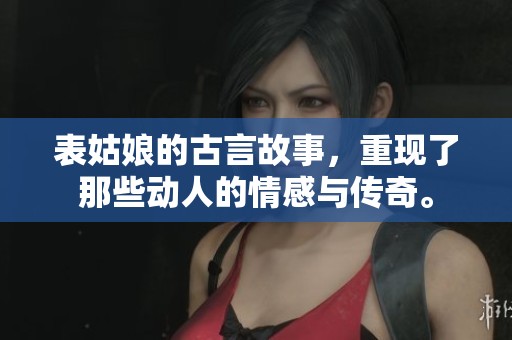 表姑娘的古言故事，重现了那些动人的情感与传奇。