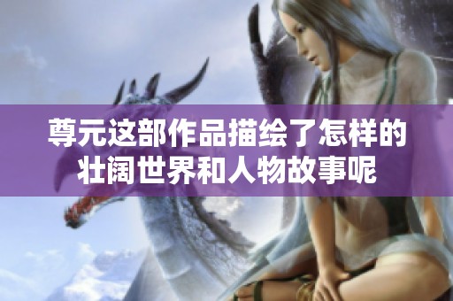 尊元这部作品描绘了怎样的壮阔世界和人物故事呢