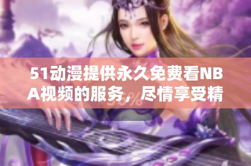 51动漫提供永久免费看NBA视频的服务，尽情享受精彩赛事吧！