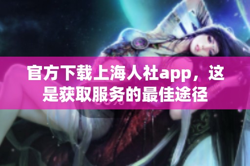 官方下载上海人社app，这是获取服务的最佳途径