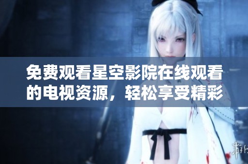 免费观看星空影院在线观看的电视资源，轻松享受精彩电影与节目