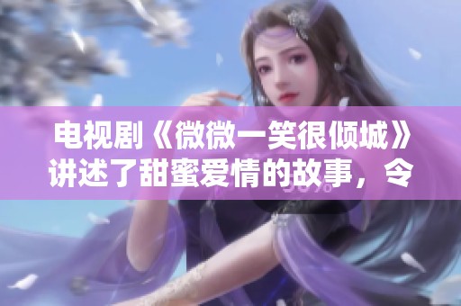 电视剧《微微一笑很倾城》讲述了甜蜜爱情的故事，令人感动不已