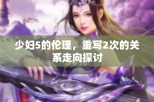 少妇5的伦理，重写2次的关系走向探讨