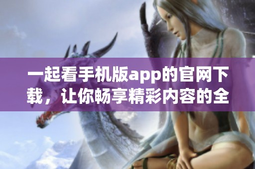 一起看手机版app的官网下载，让你畅享精彩内容的全新体验
