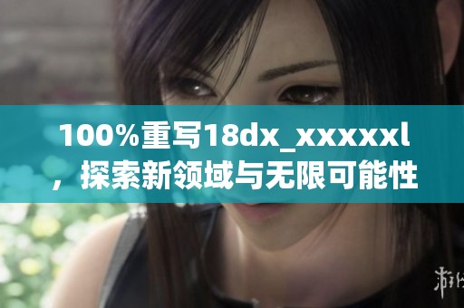 100%重写18dx_xxxxxl，探索新领域与无限可能性结合之旅
