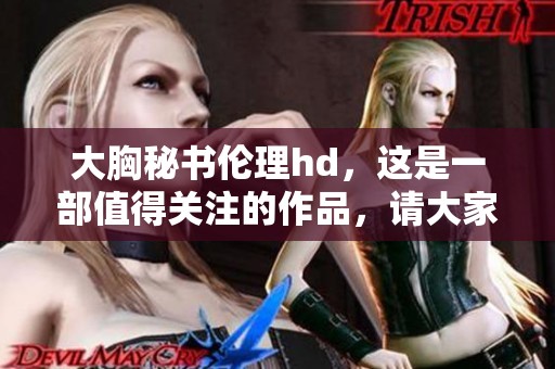大胸秘书伦理hd，这是一部值得关注的作品，请大家一起欣赏吧！