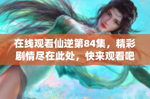 在线观看仙逆第84集，精彩剧情尽在此处，快来观看吧