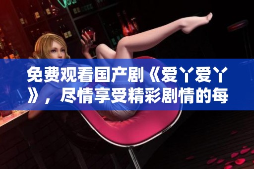 免费观看国产剧《爱丫爱丫》，尽情享受精彩剧情的每个瞬间