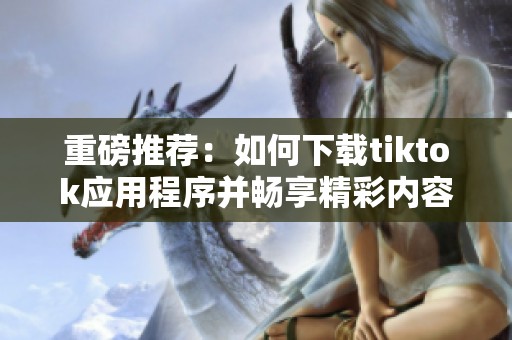 重磅推荐：如何下载tiktok应用程序并畅享精彩内容
