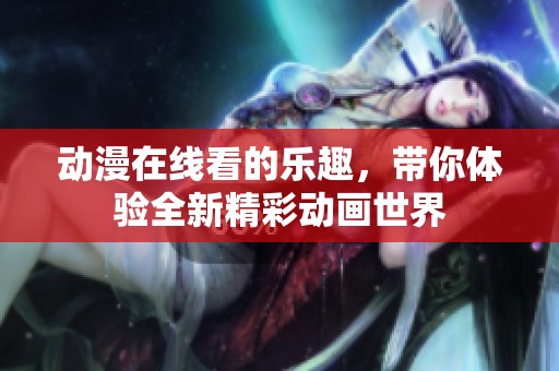 动漫在线看的乐趣，带你体验全新精彩动画世界