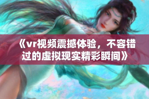 《vr视频震撼体验，不容错过的虚拟现实精彩瞬间》