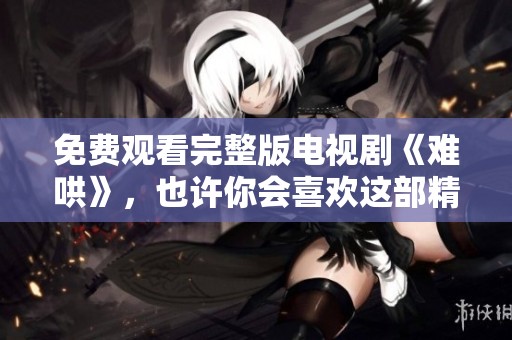 免费观看完整版电视剧《难哄》，也许你会喜欢这部精彩作品的故事情节。