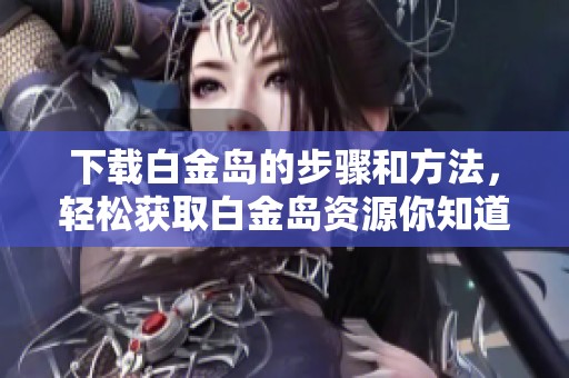 下载白金岛的步骤和方法，轻松获取白金岛资源你知道吗