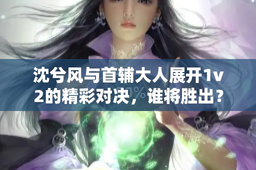 沈兮风与首辅大人展开1v2的精彩对决，谁将胜出？
