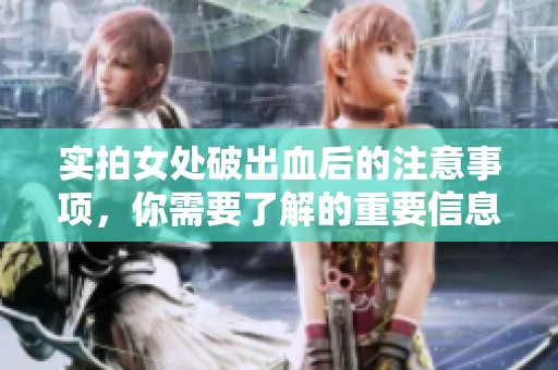 实拍女处破出血后的注意事项，你需要了解的重要信息和建议