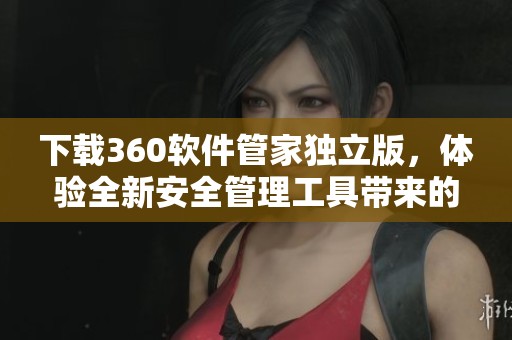 下载360软件管家独立版，体验全新安全管理工具带来的方便与乐趣