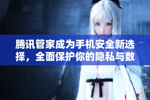 腾讯管家成为手机安全新选择，全面保护你的隐私与数据安全
