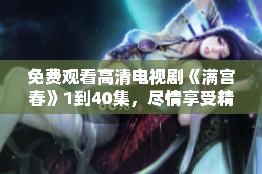 免费观看高清电视剧《满宫春》1到40集，尽情享受精彩剧情吧！