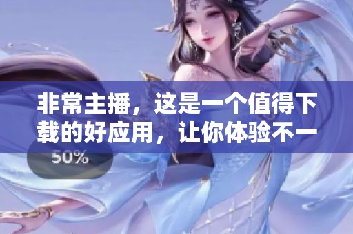 非常主播，这是一个值得下载的好应用，让你体验不一样的精彩人生