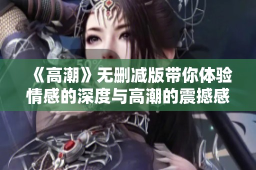 《高潮》无删减版带你体验情感的深度与高潮的震撼感受每一个瞬间