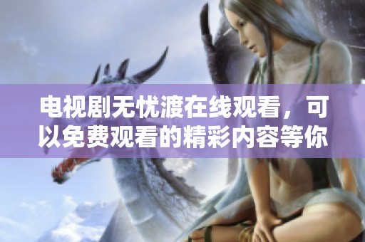 电视剧无忧渡在线观看，可以免费观看的精彩内容等你来体验