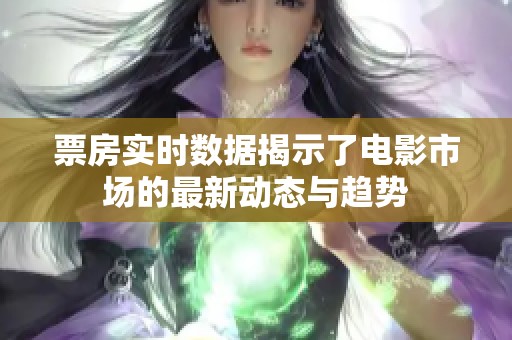 票房实时数据揭示了电影市场的最新动态与趋势