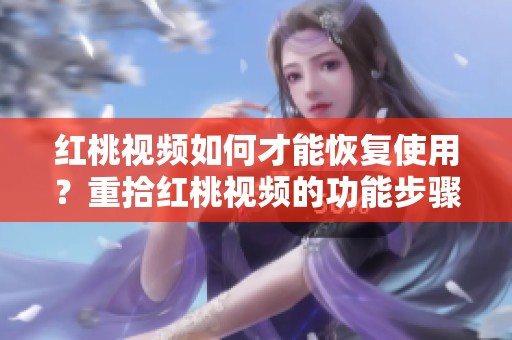 红桃视频如何才能恢复使用？重拾红桃视频的功能步骤解析