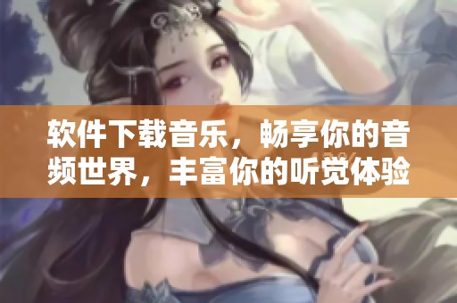 软件下载音乐，畅享你的音频世界，丰富你的听觉体验