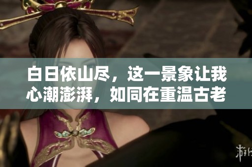 白日依山尽，这一景象让我心潮澎湃，如同在重温古老的诗篇