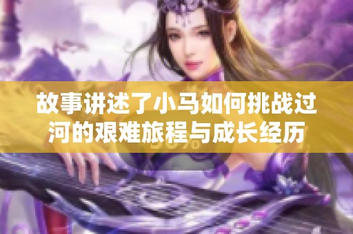 故事讲述了小马如何挑战过河的艰难旅程与成长经历