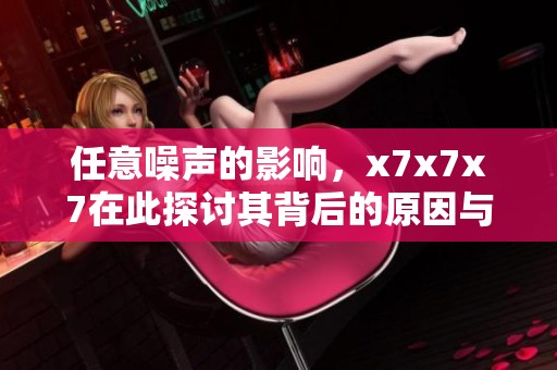 任意噪声的影响，x7x7x7在此探讨其背后的原因与解决方案