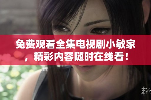 免费观看全集电视剧小敏家，精彩内容随时在线看！