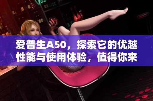 爱普生A50，探索它的优越性能与使用体验，值得你来关注的打印机。
