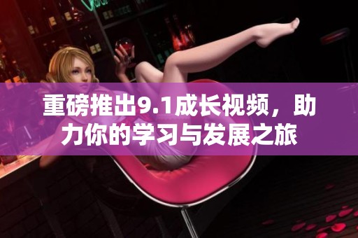 重磅推出9.1成长视频，助力你的学习与发展之旅